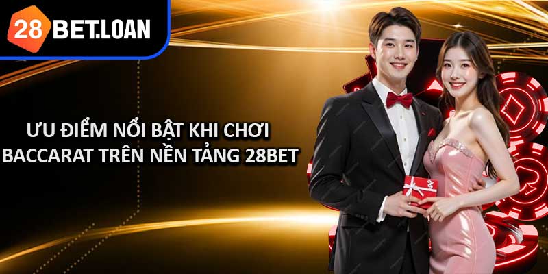Ưu Điểm Nổi Bật Khi Chơi Baccarat Trên Nền Tảng 28BET